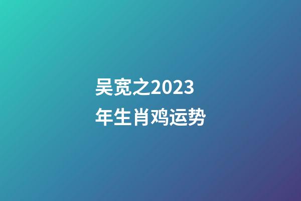 吴宽之2023年生肖鸡运势