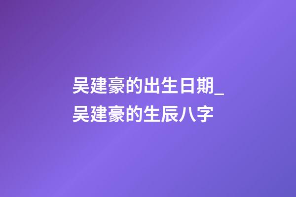 吴建豪的出生日期_吴建豪的生辰八字
