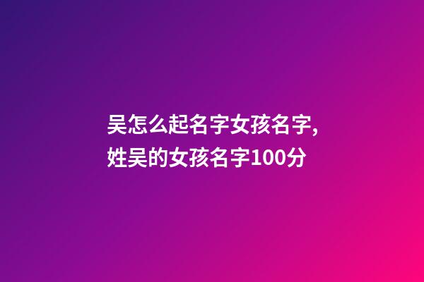 吴怎么起名字女孩名字,姓吴的女孩名字100分-第1张-观点-玄机派