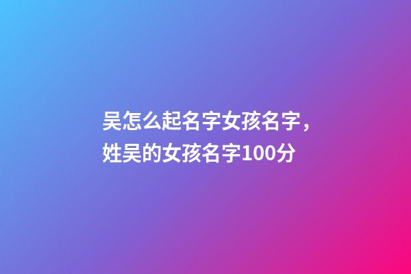 吴怎么起名字女孩名字，姓吴的女孩名字100分-第1张-观点-玄机派