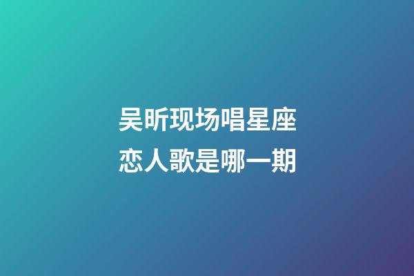 吴昕现场唱星座恋人歌是哪一期-第1张-星座运势-玄机派