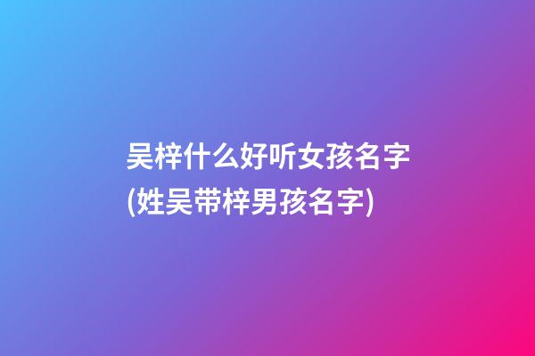 吴梓什么好听女孩名字(姓吴带梓男孩名字)