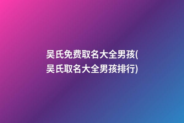 吴氏免费取名大全男孩(吴氏取名大全男孩排行)