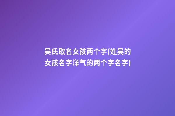 吴氏取名女孩两个字(姓吴的女孩名字洋气的两个字名字)
