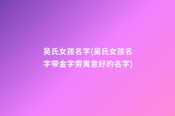 吴氏女孩名字(吴氏女孩名字带金字旁寓意好的名字)