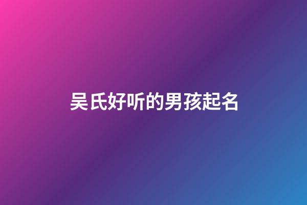 吴氏好听的男孩起名(吴氏男宝宝名字大全)-第1张-男孩起名-玄机派