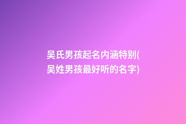 吴氏男孩起名内涵特别(吴姓男孩最好听的名字)