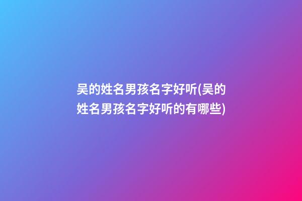 吴的姓名男孩名字好听(吴的姓名男孩名字好听的有哪些)