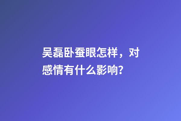 吴磊卧蚕眼怎样，对感情有什么影响？