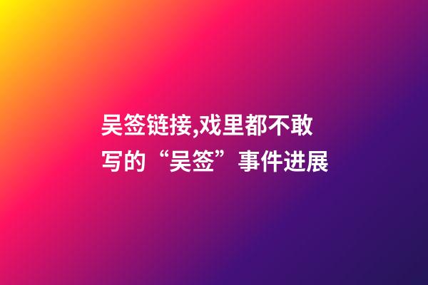 吴签链接,戏里都不敢写的“吴签”事件进展-第1张-观点-玄机派