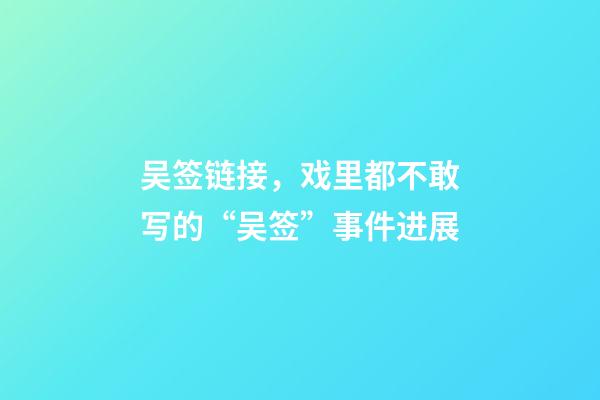 吴签链接，戏里都不敢写的“吴签”事件进展-第1张-观点-玄机派