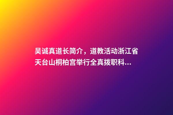 吴诚真道长简介，道教活动浙江省天台山桐柏宫举行全真拨职科仪-第1张-观点-玄机派