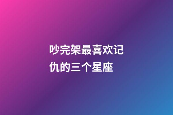 吵完架最喜欢记仇的三个星座-第1张-星座运势-玄机派
