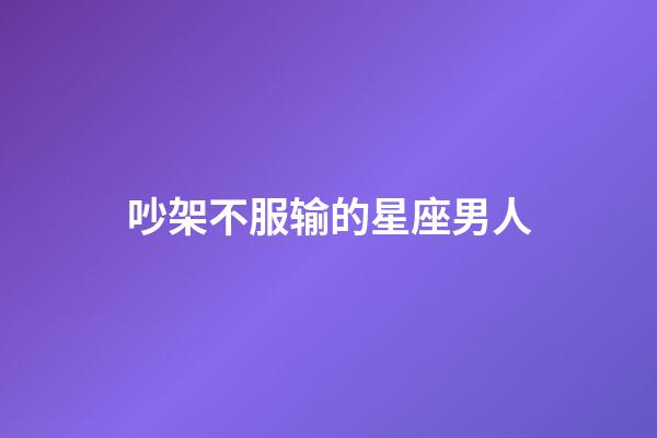 吵架不服输的星座男人-第1张-星座运势-玄机派