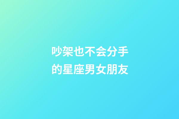 吵架也不会分手的星座男女朋友-第1张-星座运势-玄机派