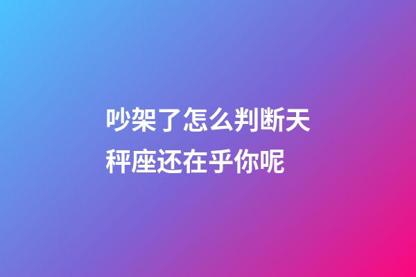 吵架了怎么判断天秤座还在乎你呢-第1张-星座运势-玄机派