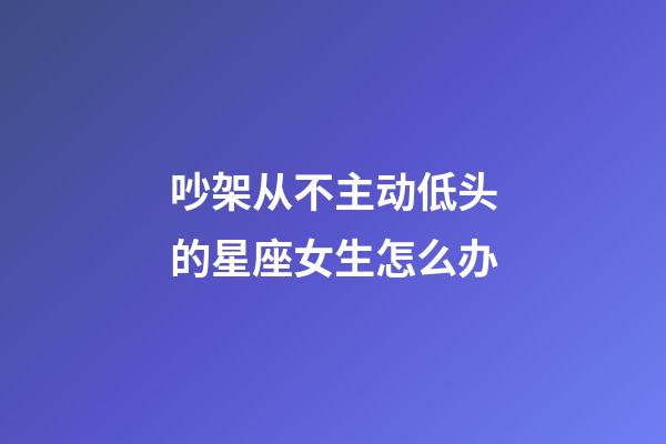 吵架从不主动低头的星座女生怎么办-第1张-星座运势-玄机派