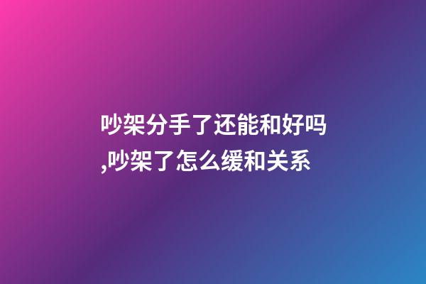 吵架分手了还能和好吗,吵架了怎么缓和关系-第1张-观点-玄机派