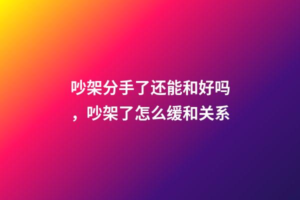 吵架分手了还能和好吗，吵架了怎么缓和关系-第1张-观点-玄机派