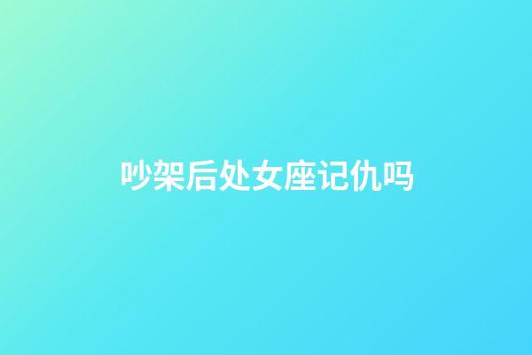 吵架后处女座记仇吗-第1张-星座运势-玄机派