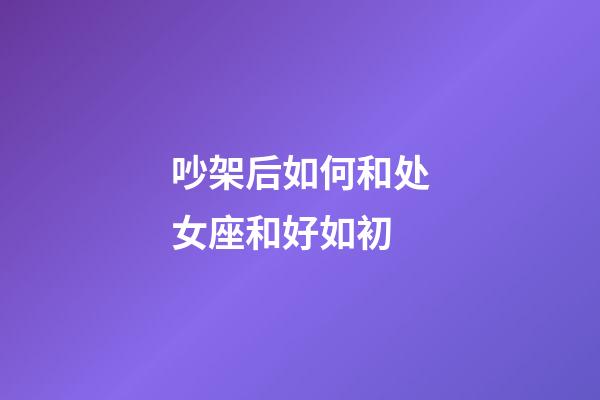 吵架后如何和处女座和好如初-第1张-星座运势-玄机派