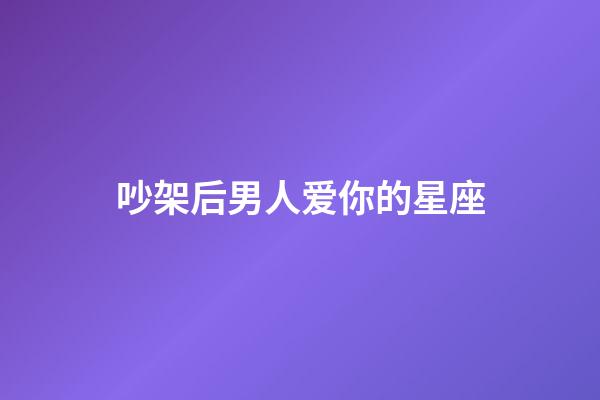 吵架后男人爱你的星座-第1张-星座运势-玄机派