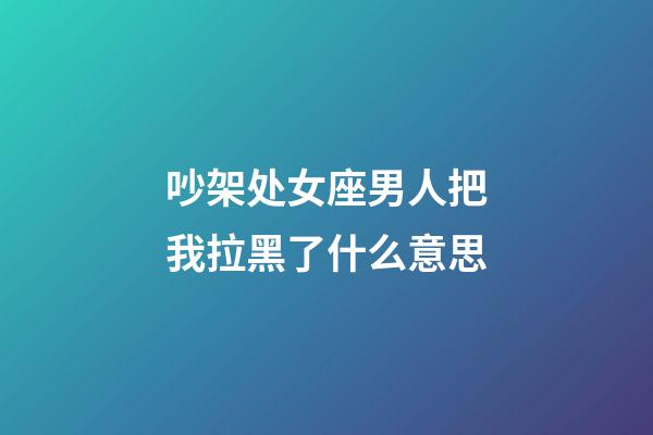 吵架处女座男人把我拉黑了什么意思-第1张-星座运势-玄机派