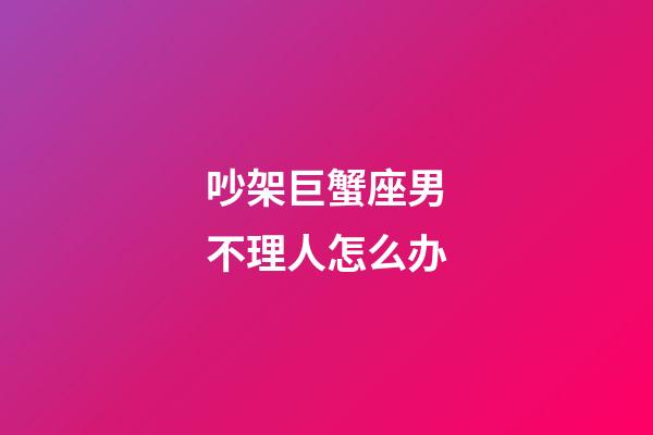 吵架巨蟹座男不理人怎么办-第1张-星座运势-玄机派