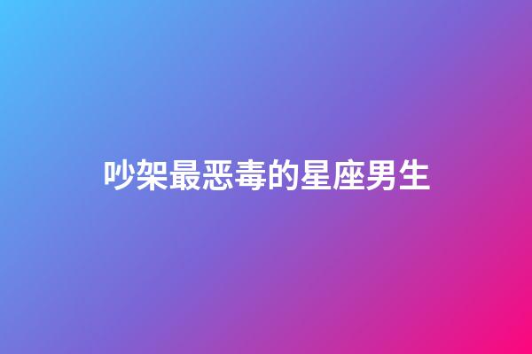 吵架最恶毒的星座男生-第1张-星座运势-玄机派