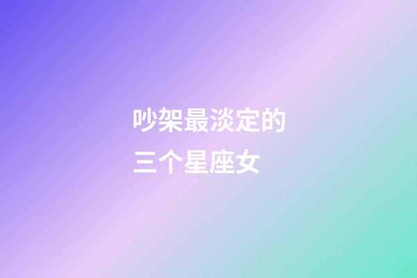 吵架最淡定的三个星座女-第1张-星座运势-玄机派