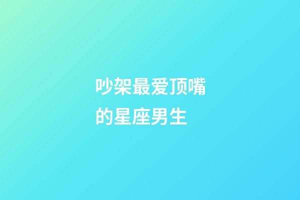 吵架最爱顶嘴的星座男生-第1张-星座运势-玄机派