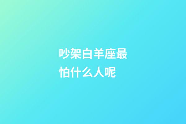 吵架白羊座最怕什么人呢-第1张-星座运势-玄机派