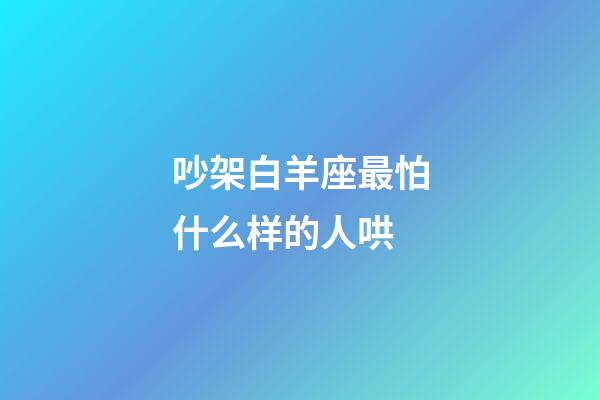 吵架白羊座最怕什么样的人哄-第1张-星座运势-玄机派