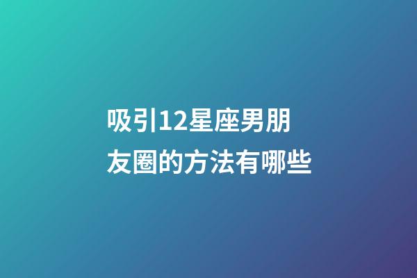 吸引12星座男朋友圈的方法有哪些-第1张-星座运势-玄机派