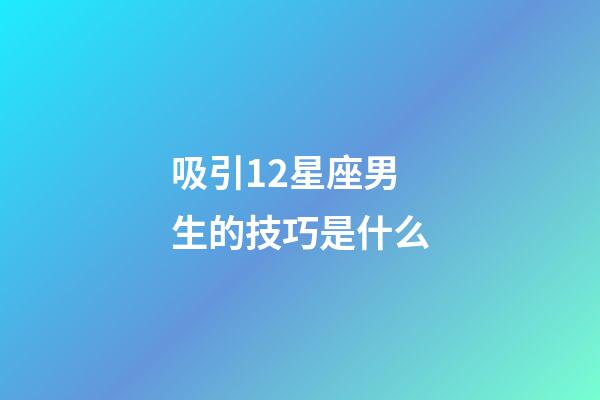 吸引12星座男生的技巧是什么-第1张-星座运势-玄机派