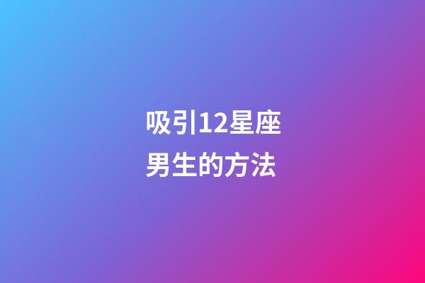 吸引12星座男生的方法-第1张-星座运势-玄机派