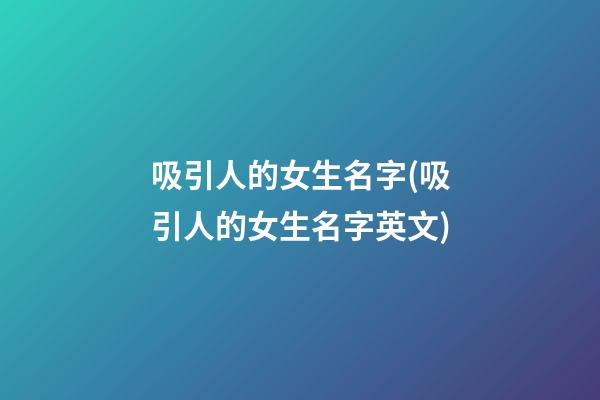 吸引人的女生名字(吸引人的女生名字英文)