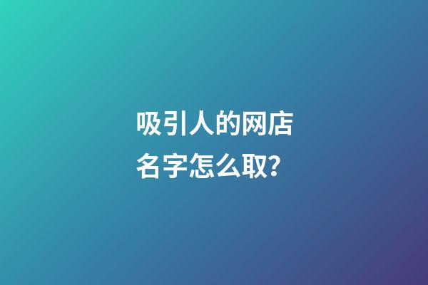 吸引人的网店名字怎么取？-第1张-店铺起名-玄机派