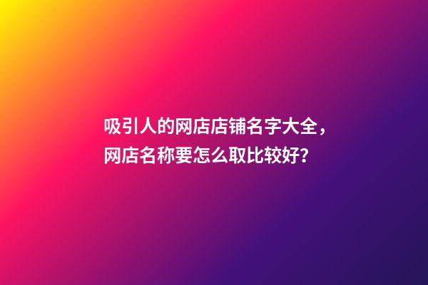 吸引人的网店店铺名字大全，网店名称要怎么取比较好？