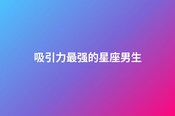 吸引力最强的星座男生-第1张-星座运势-玄机派