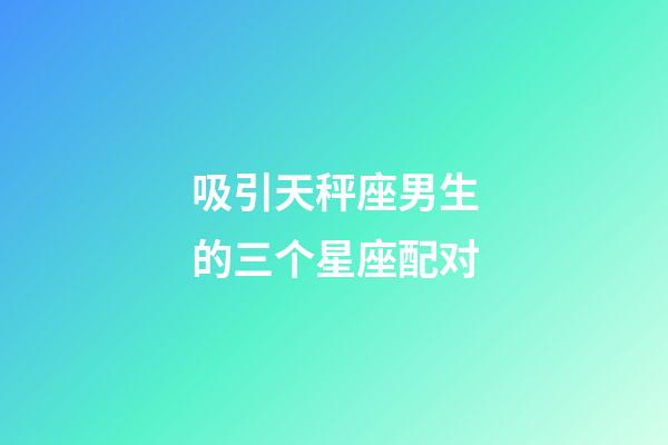 吸引天秤座男生的三个星座配对-第1张-星座运势-玄机派