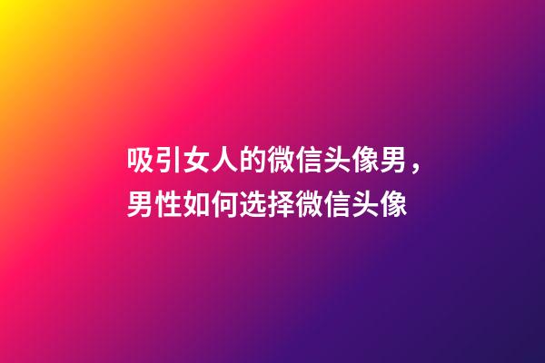 吸引女人的微信头像男，男性如何选择微信头像