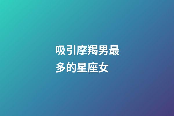 吸引摩羯男最多的星座女-第1张-星座运势-玄机派