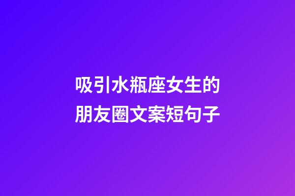 吸引水瓶座女生的朋友圈文案短句子-第1张-星座运势-玄机派