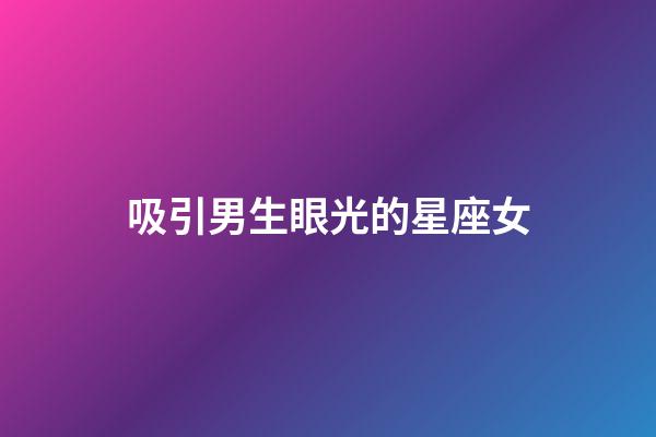 吸引男生眼光的星座女-第1张-星座运势-玄机派