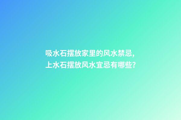 吸水石摆放家里的风水禁忌,上水石摆放风水宜忌有哪些？