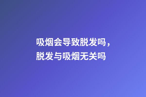吸烟会导致脱发吗，脱发与吸烟无关吗-第1张-观点-玄机派