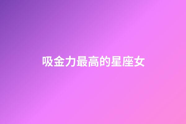 吸金力最高的星座女-第1张-星座运势-玄机派