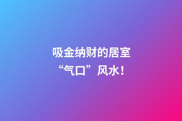 吸金纳财的居室“气口”风水！