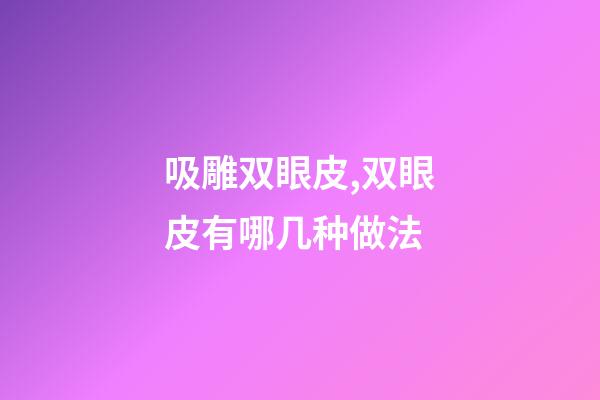 吸雕双眼皮,双眼皮有哪几种做法-第1张-观点-玄机派